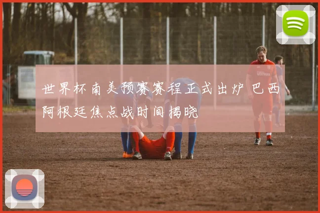 世界杯南美预赛赛程正式出炉 巴西阿根廷焦点战时间揭晓
