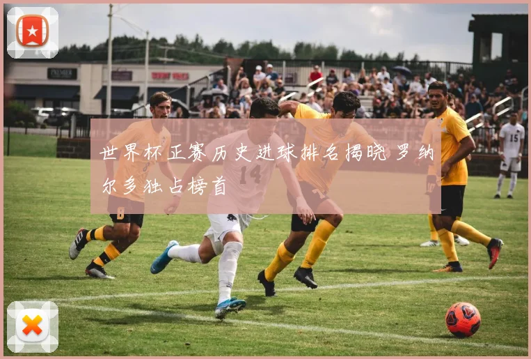 世界杯正赛历史进球排名揭晓 罗纳尔多独占榜首