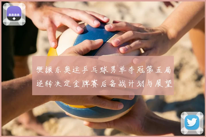 樊振东奥运乒乓球男单夺冠第五局逆转决定金牌赛后备战计划与展望