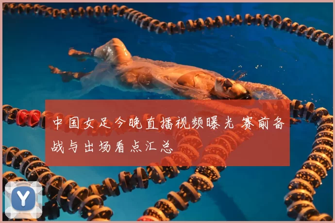 中国女足今晚直播视频曝光 赛前备战与出场看点汇总