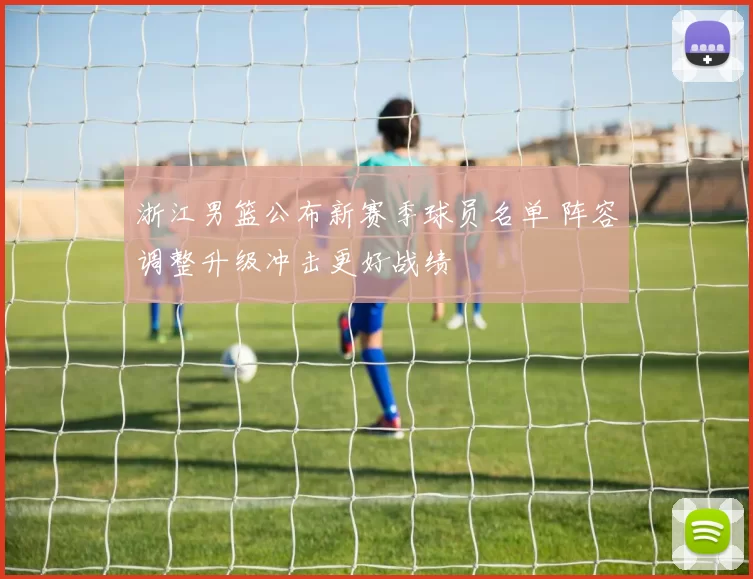浙江男篮公布新赛季球员名单 阵容调整升级冲击更好战绩
