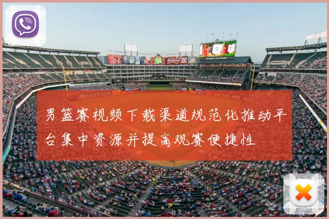 男篮赛视频下载渠道规范化推动平台集中资源并提高观赛便捷性