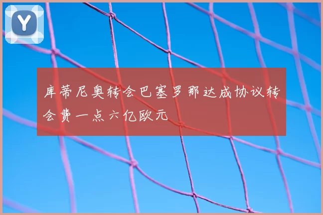 库蒂尼奥转会巴塞罗那达成协议转会费一点六亿欧元