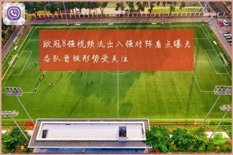 欧冠8强视频流出八强对阵看点曝光各队晋级形势受关注