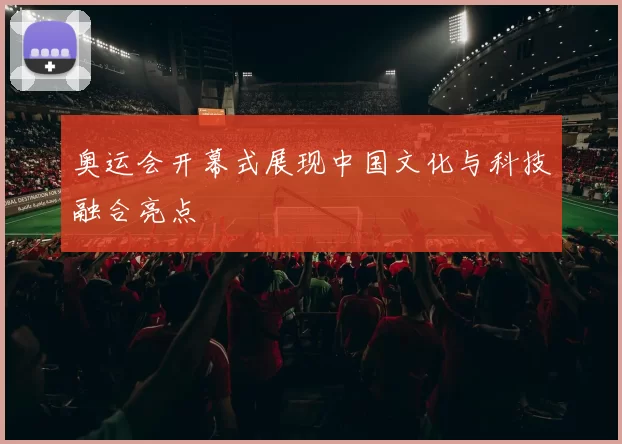 奥运会开幕式展现中国文化与科技融合亮点