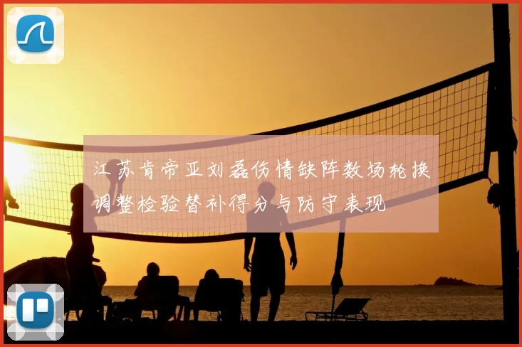 江苏肯帝亚刘磊伤情缺阵数场轮换调整检验替补得分与防守表现