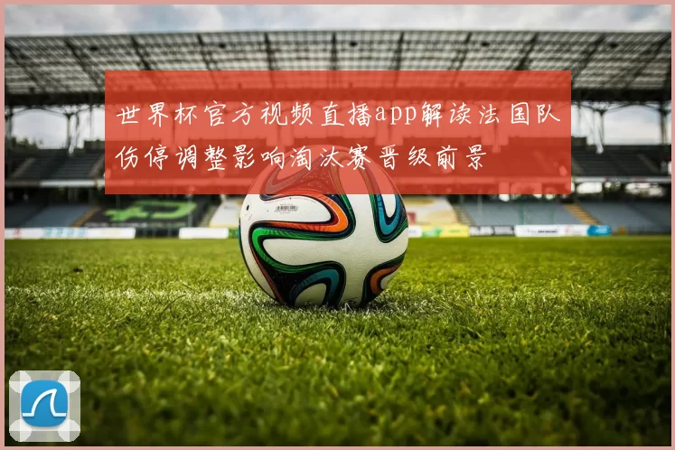 世界杯官方视频直播app解读法国队伤停调整影响淘汰赛晋级前景