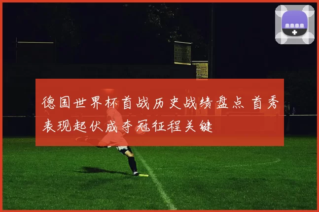 德国世界杯首战历史战绩盘点 首秀表现起伏成夺冠征程关键