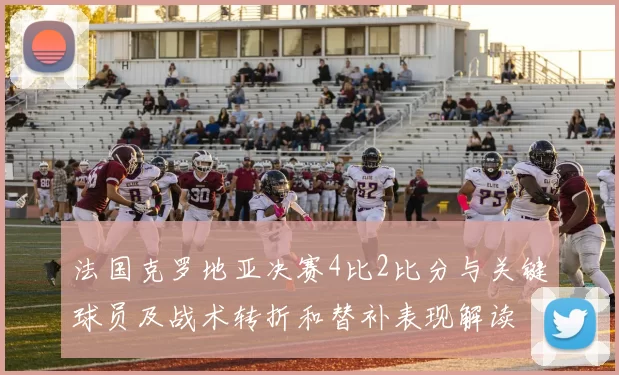 法国克罗地亚决赛4比2比分与关键球员及战术转折和替补表现解读