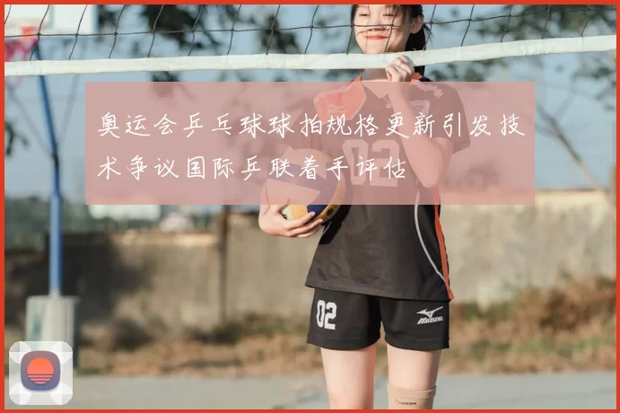 奥运会乒乓球球拍规格更新引发技术争议国际乒联着手评估