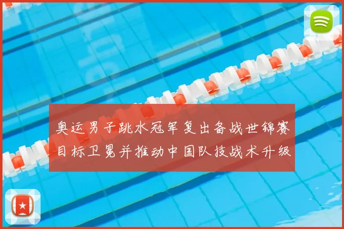 奥运男子跳水冠军复出备战世锦赛目标卫冕并推动中国队技战术升级