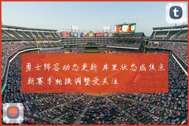 勇士阵容动态更新 库里状态成焦点 新赛季轮换调整受关注