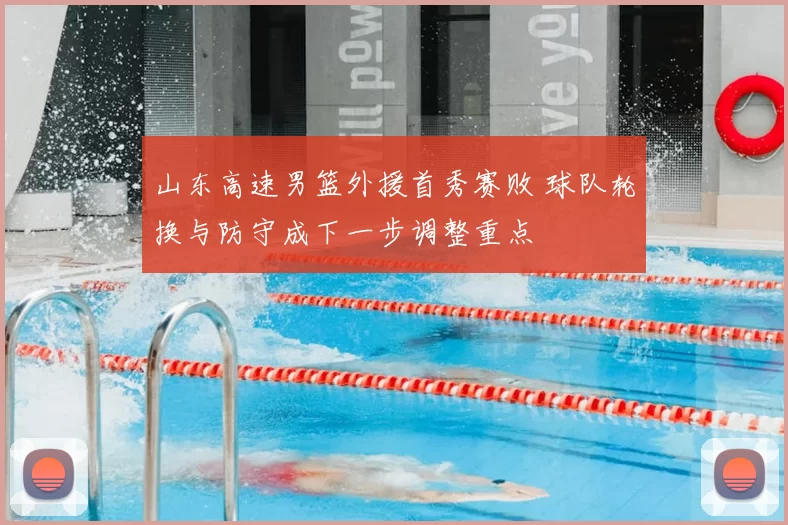 山东高速男篮外援首秀赛败 球队轮换与防守成下一步调整重点