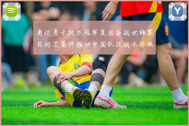 奥运男子跳水冠军复出备战世锦赛目标卫冕并推动中国队技战术升级