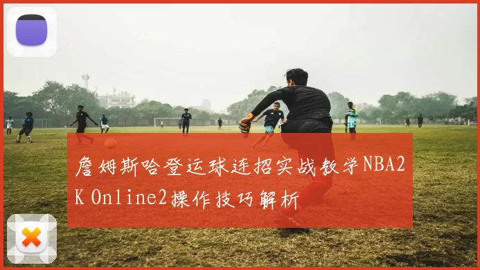 詹姆斯哈登运球连招实战教学NBA2K Online2操作技巧解析