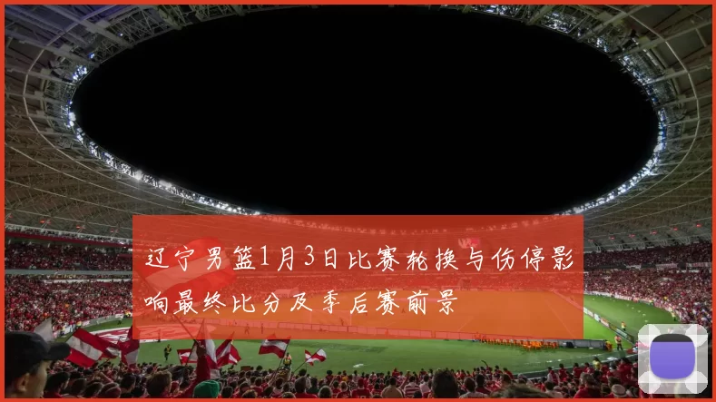 辽宁男篮1月3日比赛轮换与伤停影响最终比分及季后赛前景