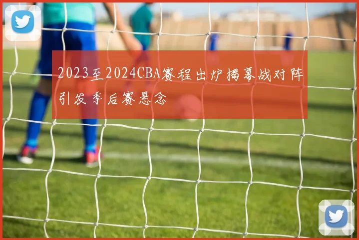 2023至2024CBA赛程出炉揭幕战对阵引发季后赛悬念