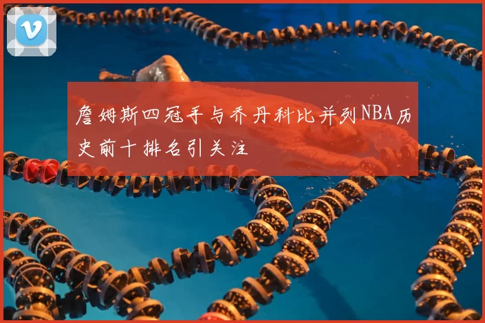 詹姆斯四冠手与乔丹科比并列NBA历史前十排名引关注