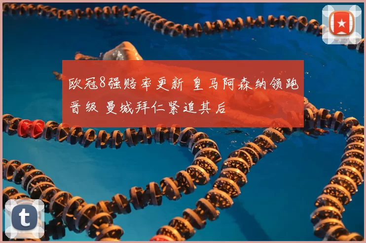 欧冠8强赔率更新 皇马阿森纳领跑晋级 曼城拜仁紧追其后