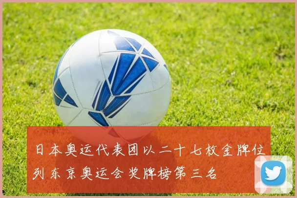 日本奥运代表团以二十七枚金牌位列东京奥运会奖牌榜第三名