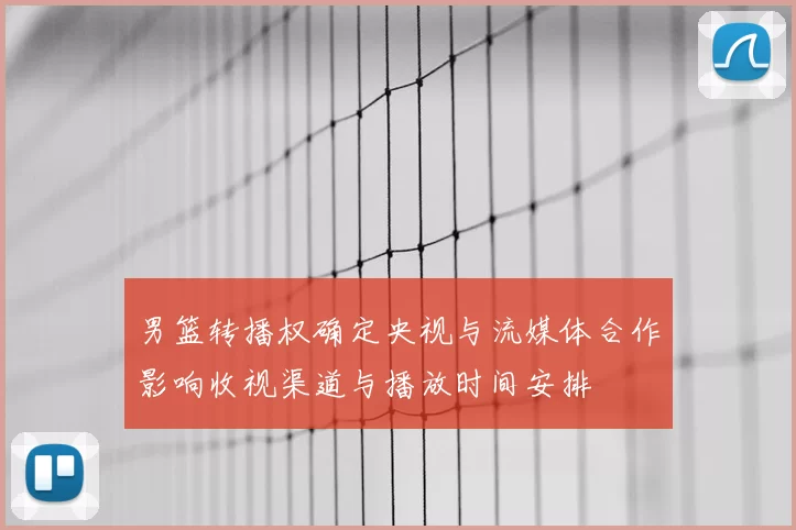男篮转播权确定央视与流媒体合作影响收视渠道与播放时间安排