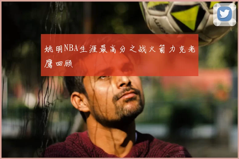 姚明NBA生涯最高分之战火箭力克老鹰回顾