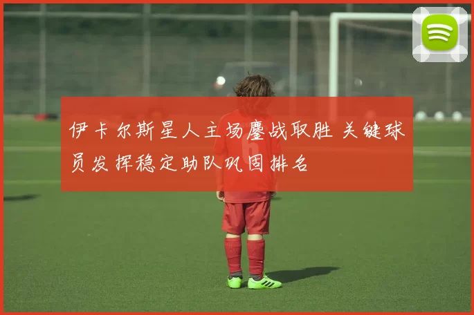 伊卡尔斯星人主场鏖战取胜 关键球员发挥稳定助队巩固排名