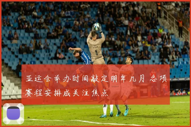 亚运会举办时间敲定明年几月 各项赛程安排成关注焦点