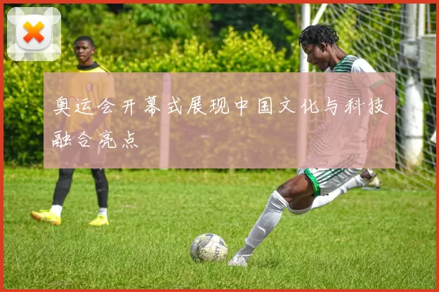 奥运会开幕式展现中国文化与科技融合亮点