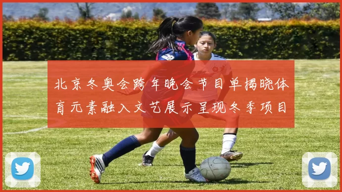 北京冬奥会跨年晚会节目单揭晓体育元素融入文艺展示呈现冬季项目魅力