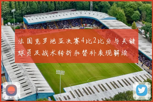 法国克罗地亚决赛4比2比分与关键球员及战术转折和替补表现解读