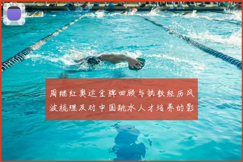 周继红奥运金牌回顾与执教经历风波梳理及对中国跳水人才培养的影响