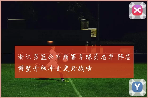 浙江男篮公布新赛季球员名单 阵容调整升级冲击更好战绩