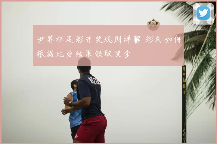 世界杯足彩开奖规则详解 彩民如何根据比分结果领取奖金