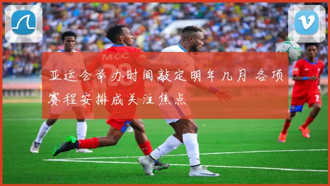 亚运会举办时间敲定明年几月 各项赛程安排成关注焦点