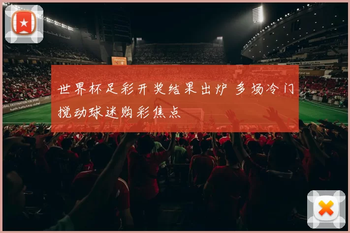 世界杯足彩开奖结果出炉 多场冷门搅动球迷购彩焦点