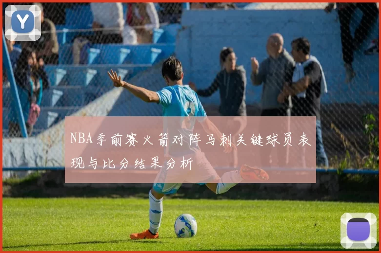 NBA季前赛火箭对阵马刺关键球员表现与比分结果分析