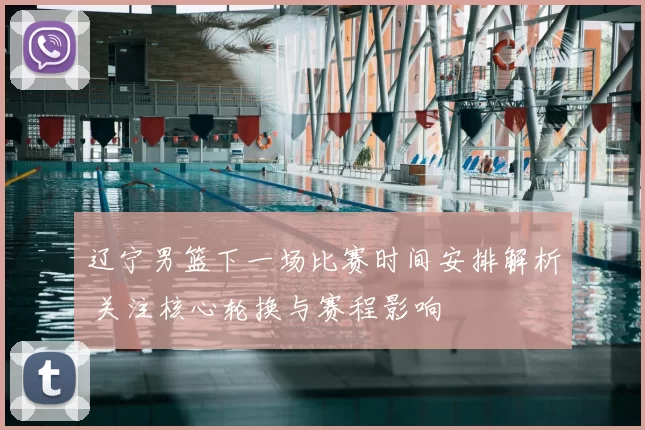 辽宁男篮下一场比赛时间安排解析 关注核心轮换与赛程影响