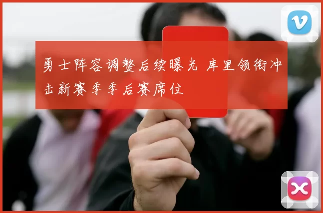 勇士阵容调整后续曝光 库里领衔冲击新赛季季后赛席位