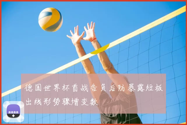 德国世界杯首战告负后防暴露短板出线形势骤增变数