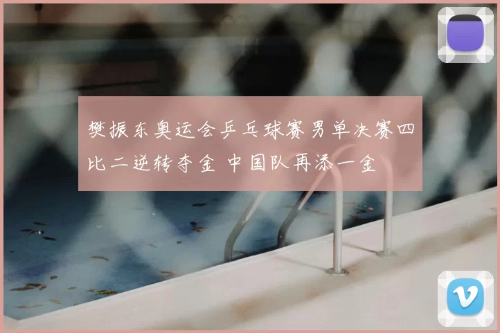 樊振东奥运会乒乓球赛男单决赛四比二逆转夺金 中国队再添一金