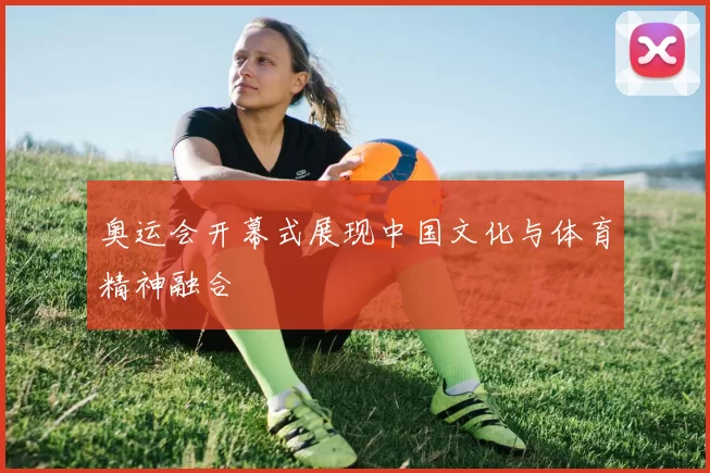 奥运会开幕式展现中国文化与体育精神融合