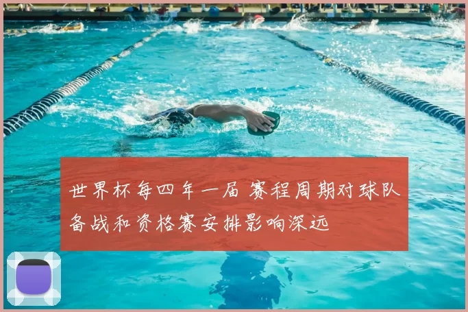 世界杯每四年一届 赛程周期对球队备战和资格赛安排影响深远