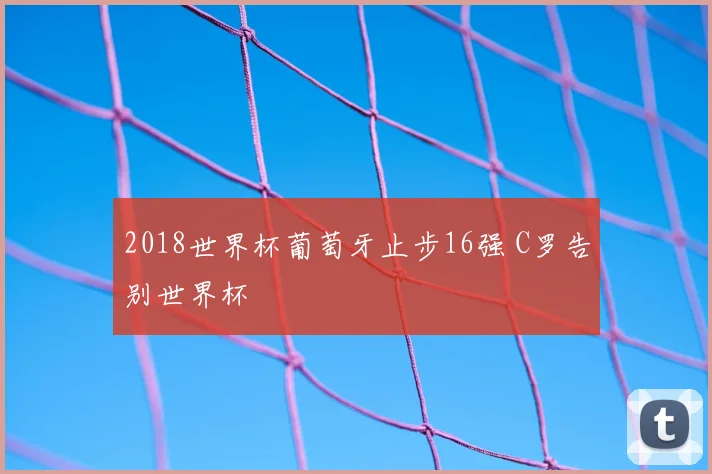 2018世界杯葡萄牙止步16强 C罗告别世界杯