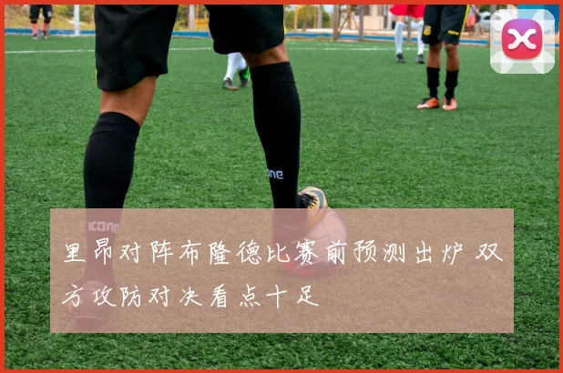 里昂对阵布隆德比赛前预测出炉 双方攻防对决看点十足