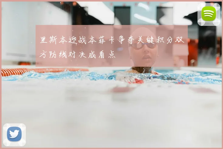 里斯本迎战本菲卡争夺关键积分双方防线对决成看点
