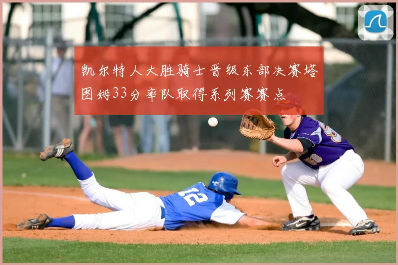 凯尔特人大胜骑士晋级东部决赛塔图姆33分率队取得系列赛赛点