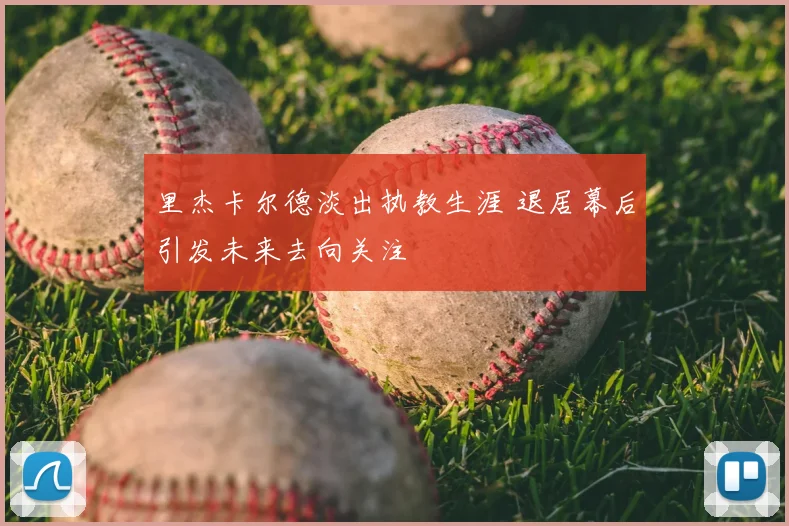 里杰卡尔德淡出执教生涯 退居幕后引发未来去向关注