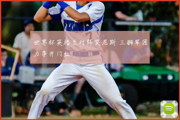 世界杯英格兰对阵突尼斯 三狮军团力争开门红