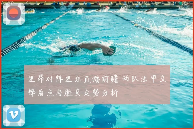 里昂对阵里尔直播前瞻 两队法甲交锋看点与胜负走势分析